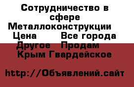 Сотрудничество в сфере Металлоконструкции  › Цена ­ 1 - Все города Другое » Продам   . Крым,Гвардейское